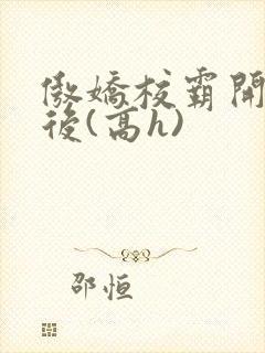 傲娇校霸开荤以后(高h)