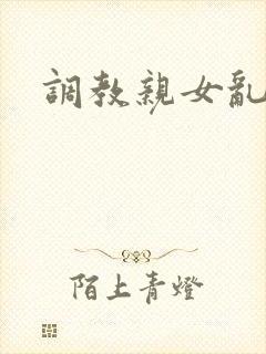调教亲女乱h文