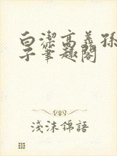 白洁高义孙倩东子笔趣阁