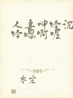 人妻呻吟沉沦呻吟嗯啊喔