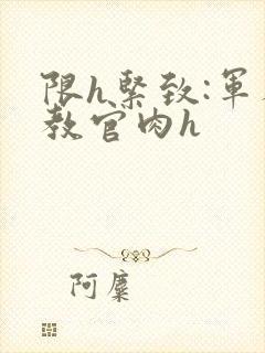 限h紧致:军人教官肉h