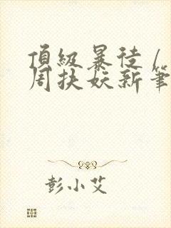 顶级暴徒 / 周扶妖新笔趣阁全文