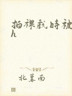 拍裸戏时被c了h