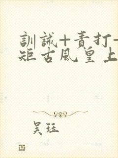 训诫+责打+规矩古风皇上皇后
