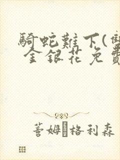 骑蛇难下(双) 金银花免费笔趣阁