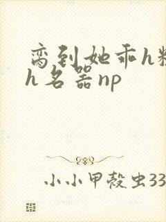 脔到她乖h粗话h名器np
