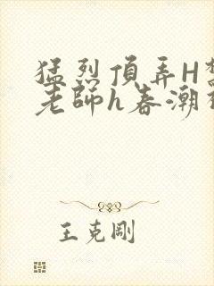 猛烈顶弄H禁欲老师h春潮视频