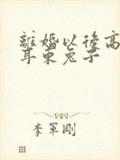 离婚以后高干 耳东兔子