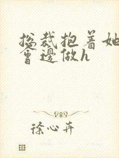总裁抱着她边开会边做h封面