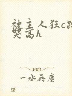 被主人狂c躁到哭高h