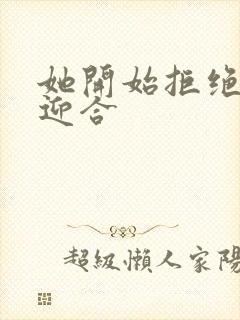 她开始拒绝慢迎迎合
