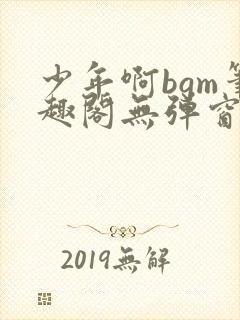 少年啊bgm笔趣阁无弹窗免费