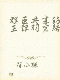 群臣共享的小公主银羽完结了吗
