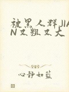 被黑人群JIAN又粗又大