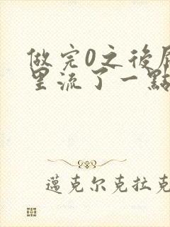 做完0之后屁股里流了一点血