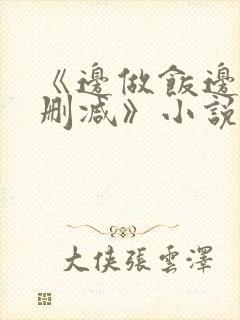 《边做饭边躁无删减》小说