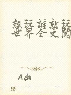 想玩谁就玩谁的世界全文阅读