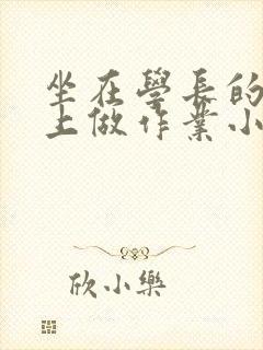 坐在学长的巨大上做作业小说