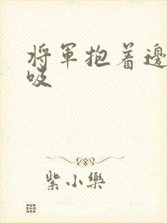 将军抱着边走边吸