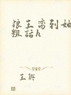 狼王脔到她乖h粗话h