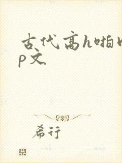 古代高h啪肉np文