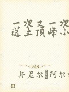 一次又一次把她送上顶峰小说