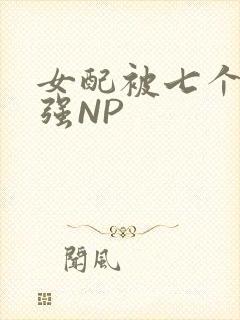 女配被七个男主强NP