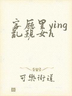 客厅里ying乱亲女h