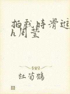 拍戏时滑进去了h周莹
