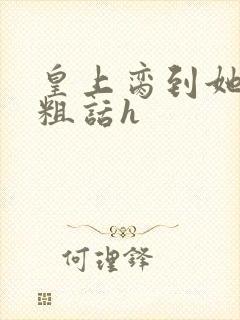 皇上脔到她哭h粗话h