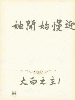 她开始慢迎迎合