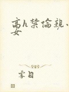高h禁伦亲小幺女