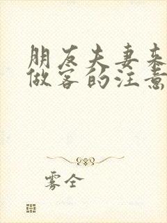 朋友夫妻来我家做客的注意事项