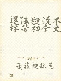 退伍糙汉不经撩林若初全文