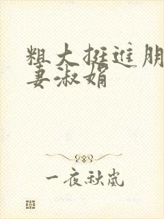 粗大挺进朋友人妻淑娟