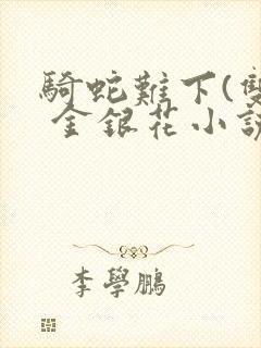 骑蛇难下(双) 金银花小说免费阅读