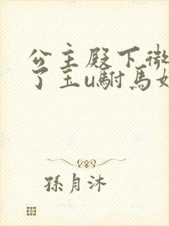 公主殿下微臣馋了玉u驸马姓傅