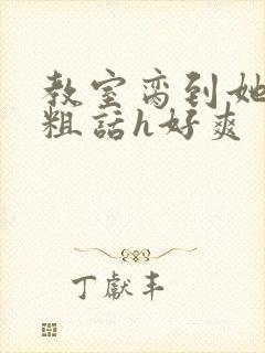 教室脔到她哭h粗话h好爽