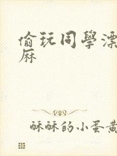 偷玩同学漂亮麻麻