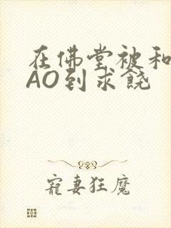 在佛堂被和尚CAO到求饶