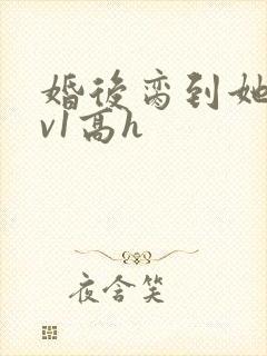 婚后脔到她哭1v1高h