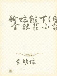 骑蛇难下(双) 金银花小说免费阅读