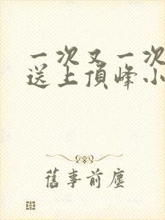 一次又一次把她送上顶峰小说