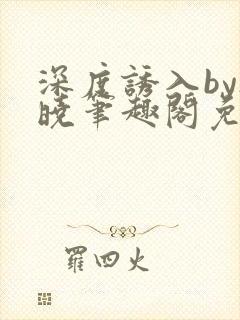 深度诱入by欲晓笔趣阁免费阅读小说