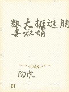 粗大挺进朋友人妻淑娟