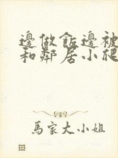 边做饭边被躁我和邻居小爬爬