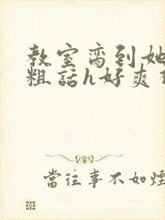 教室脔到她哭h粗话h好爽视频