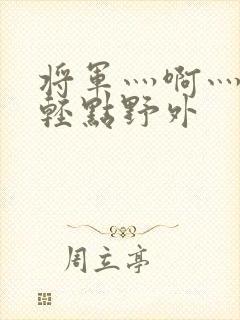将军灬啊灬啊灬轻点野外