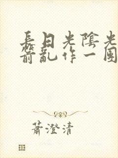 长日光阴光阴似箭乱作一团笔趣阁