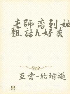老师脔到她哭h粗话h好爽